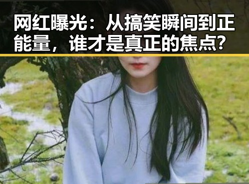 网红曝光:从搞笑瞬间到正能量,谁才是真正的焦点?